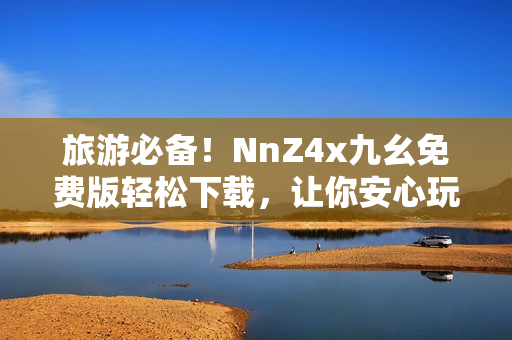 旅游必备！NnZ4x九幺免费版轻松下载，让你安心玩转旅行！
