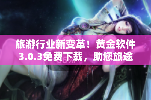 旅游行业新变革！黄金软件3.0.3免费下载，助您旅途装备全面升级