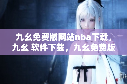 九幺免费版网站nba下载，九幺 软件下载，九幺免费版下载，九幺短视频软件安装免费版，九幺破解下载键接----HotukGxE2iT7