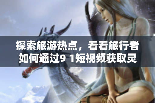 探索旅游热点，看看旅行者如何通过9 1短视频获取灵感