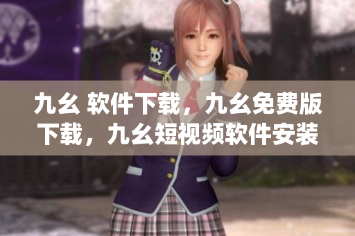 九幺 软件下载，九幺免费版下载，九幺短视频软件安装免费版，九幺破解下载键接，九幺软件下载安装----XAh2wSp4erJf