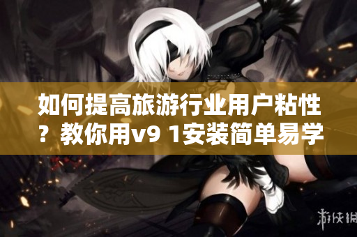 如何提高旅游行业用户粘性？教你用v9 1安装简单易学！