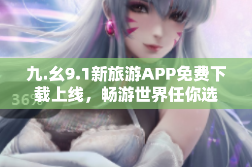 九.幺9.1新旅游APP免费下载上线，畅游世界任你选