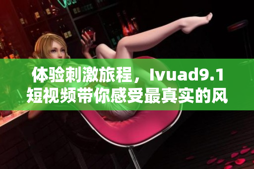 体验刺激旅程，Ivuad9.1短视频带你感受最真实的风景