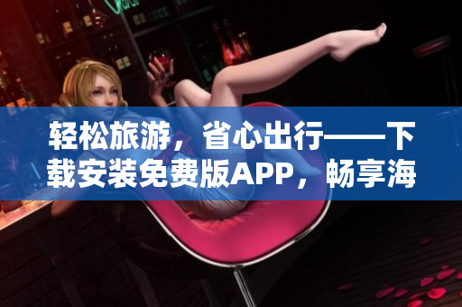 轻松旅游，省心出行——下载安装免费版APP，畅享海量旅游资源