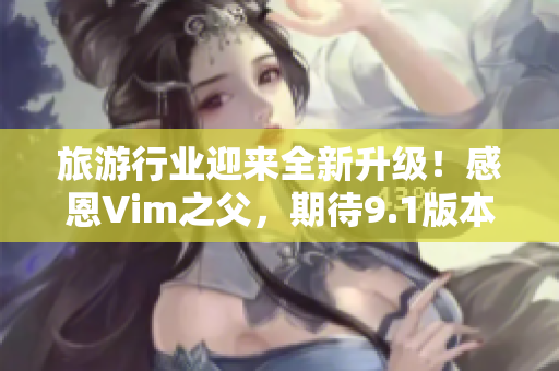 旅游行业迎来全新升级！感恩Vim之父，期待9.1版本的启示