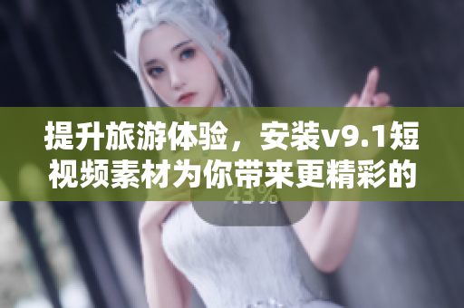 提升旅游体验，安装v9.1短视频素材为你带来更精彩的行程