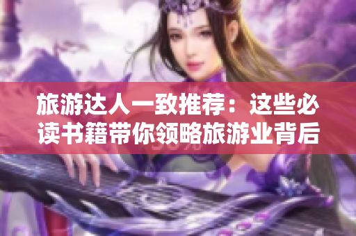 旅游达人一致推荐：这些必读书籍带你领略旅游业背后的精彩世界！