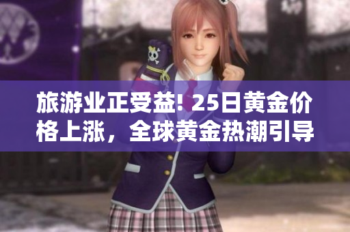 旅游业正受益! 25日黄金价格上涨，全球黄金热潮引导游客探索奢华体验