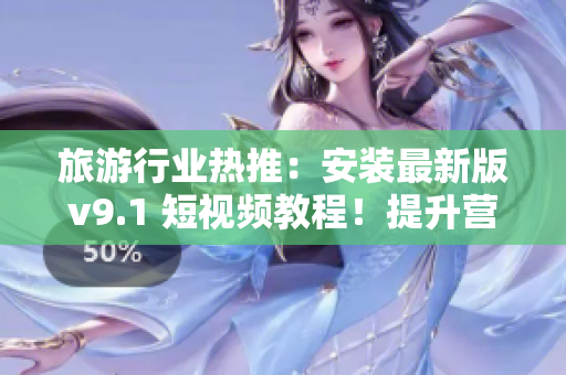 旅游行业热推：安装最新版v9.1 短视频教程！提升营销效果，引爆目的地人气！
