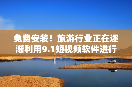免费安装！旅游行业正在逐渐利用9.1短视频软件进行宣传