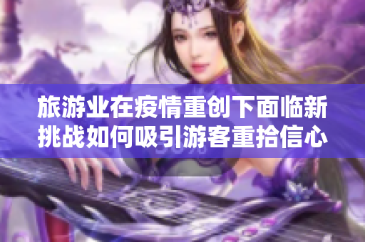 旅游业在疫情重创下面临新挑战如何吸引游客重拾信心与消费？