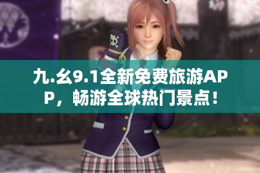 九.幺9.1全新免费旅游APP，畅游全球热门景点！