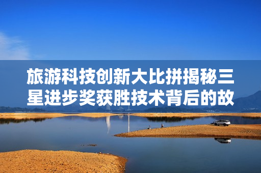 旅游科技创新大比拼揭秘三星进步奖获胜技术背后的故事
