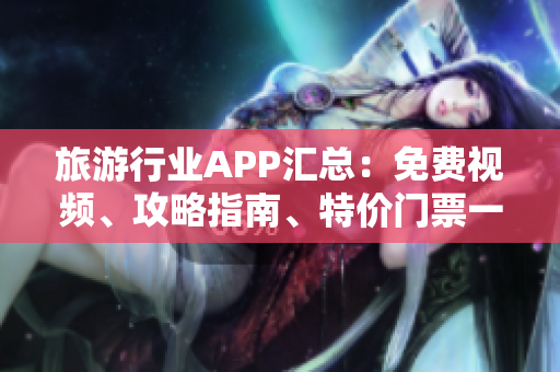 旅游行业APP汇总：免费视频、攻略指南、特价门票一网打尽！