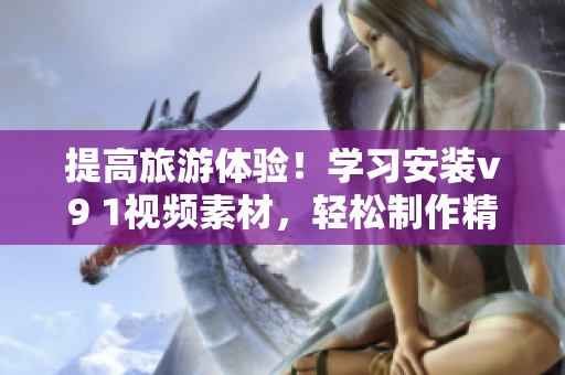 提高旅游体验！学习安装v9 1视频素材，轻松制作精彩旅游短片
