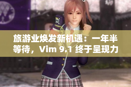 旅游业焕发新机遇：一年半等待，Vim 9.1 终于呈现力挺！