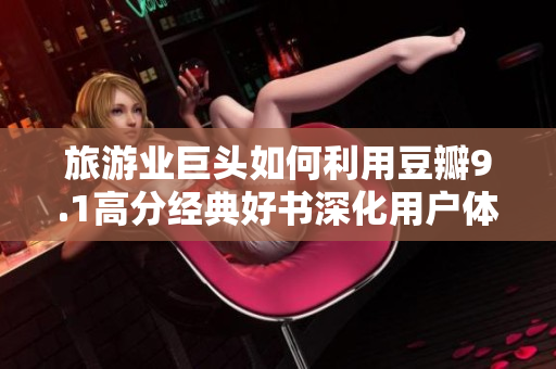 旅游业巨头如何利用豆瓣9.1高分经典好书深化用户体验？