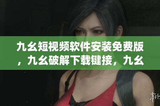 九幺短视频软件安装免费版，九幺破解下载键接，九幺软件下载安装，九幺下载，九幺免费版下载安装----jemHgzubzACJ