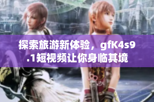 探索旅游新体验，gfK4s9.1短视频让你身临其境