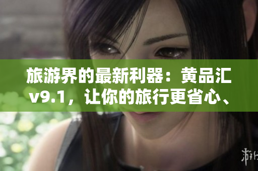 旅游界的最新利器：黄品汇v9.1，让你的旅行更省心、更便捷