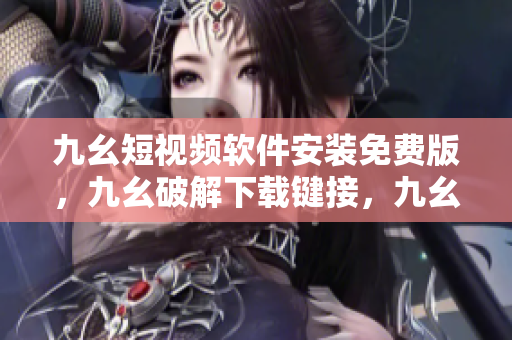 九幺短视频软件安装免费版，九幺破解下载键接，九幺软件下载安装，九幺下载，九幺免费版下载安装----KOsRKF7od5HK