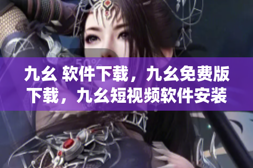 九幺 软件下载，九幺免费版下载，九幺短视频软件安装免费版，九幺破解下载键接，九幺软件下载安装----xFWymElLx43j