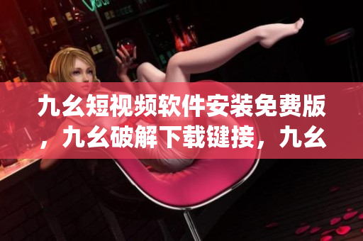 九幺短视频软件安装免费版，九幺破解下载键接，九幺软件下载安装，九幺下载，九幺免费版下载安装----ernWj1qKEAKw