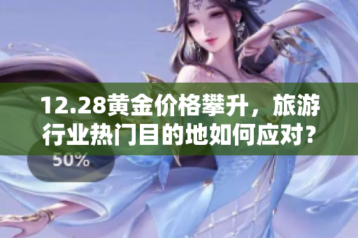 12.28黄金价格攀升，旅游行业热门目的地如何应对？