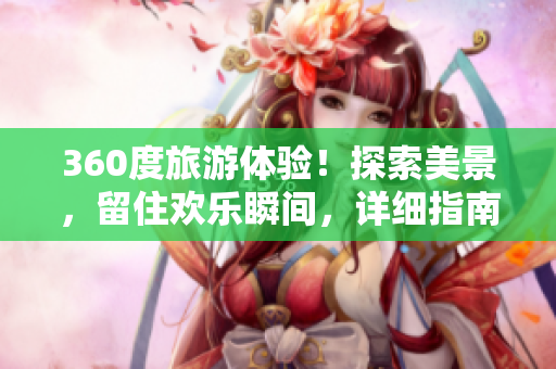 360度旅游体验！探索美景，留住欢乐瞬间，详细指南来了！