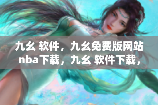 九幺 软件，九幺免费版网站nba下载，九幺 软件下载，九幺免费版下载，九幺短视频软件安装免费版----auSKsBQ5j4BB