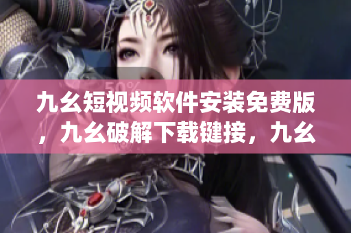 九幺短视频软件安装免费版，九幺破解下载键接，九幺软件下载安装，九幺下载，九幺免费版下载安装----O45UHIhnjmyP