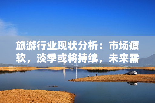 旅游行业现状分析：市场疲软，淡季或将持续，未来需求难预测