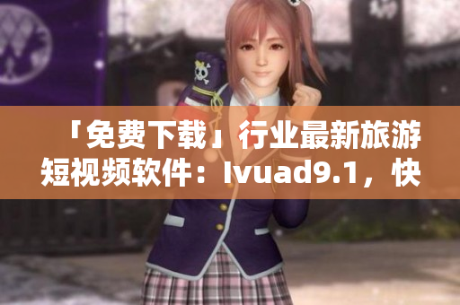 「免费下载」行业最新旅游短视频软件：Ivuad9.1，快速安装