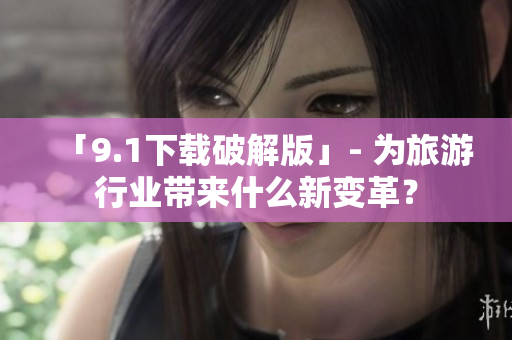 「9.1下载破解版」- 为旅游行业带来什么新变革？