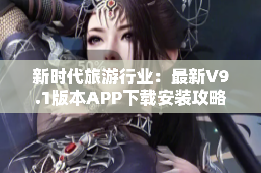 新时代旅游行业：最新V9.1版本APP下载安装攻略