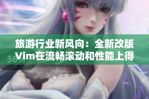 旅游行业新风向：全新改版Vim在流畅滚动和性能上得到极大优化！