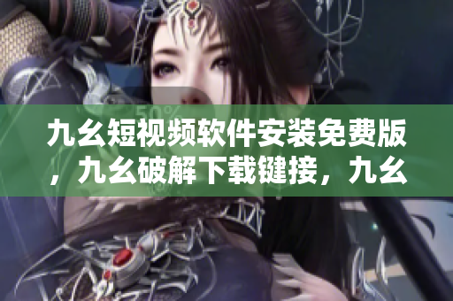 九幺短视频软件安装免费版，九幺破解下载键接，九幺软件下载安装，九幺下载，九幺免费版下载安装----iloDaQmPrDOH