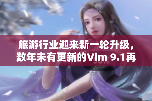 旅游行业迎来新一轮升级，数年未有更新的Vim 9.1再度发布