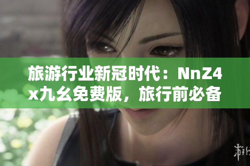 旅游行业新冠时代：NnZ4x九幺免费版，旅行前必备！