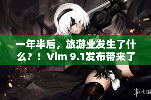 一年半后，旅游业发生了什么？！Vim 9.1发布带来了新的变革！
