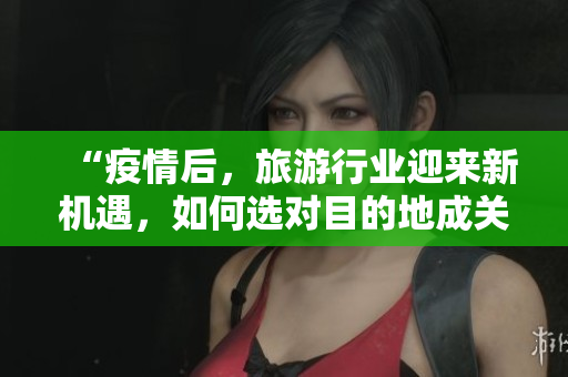 “疫情后，旅游行业迎来新机遇，如何选对目的地成关键”