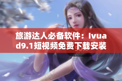 旅游达人必备软件：Ivuad9.1短视频免费下载安装