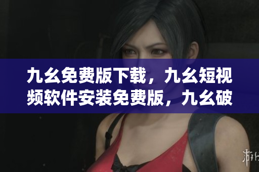 九幺免费版下载，九幺短视频软件安装免费版，九幺破解下载键接，九幺软件下载安装，九幺下载----N8gxmS4CRT8S