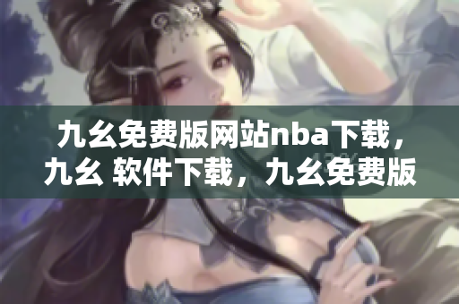 九幺免费版网站nba下载，九幺 软件下载，九幺免费版下载，九幺短视频软件安装免费版，九幺破解下载键接----ubUG6bCKNxOO