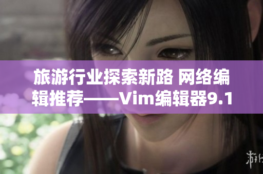 旅游行业探索新路 网络编辑推荐——Vim编辑器9.1发布