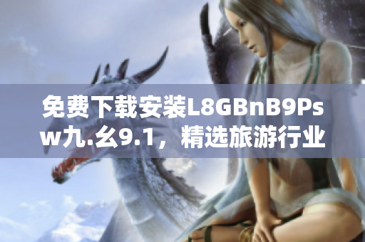 免费下载安装L8GBnB9Psw九.幺9.1，精选旅游行业最新资讯