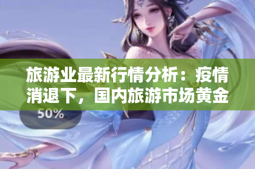 旅游业最新行情分析：疫情消退下，国内旅游市场黄金时期到来！
