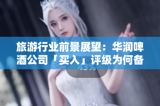 旅游行业前景展望：华润啤酒公司「买入」评级为何备受期待？
