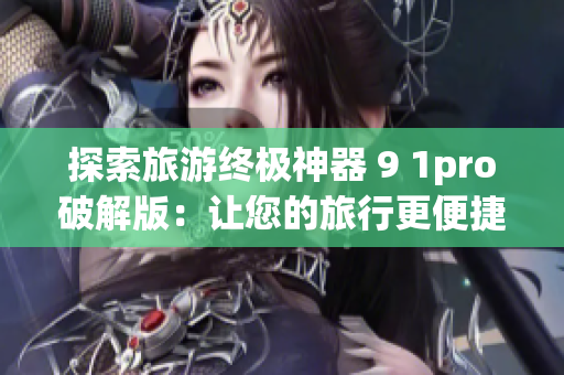 探索旅游终极神器 9 1pro破解版：让您的旅行更便捷
